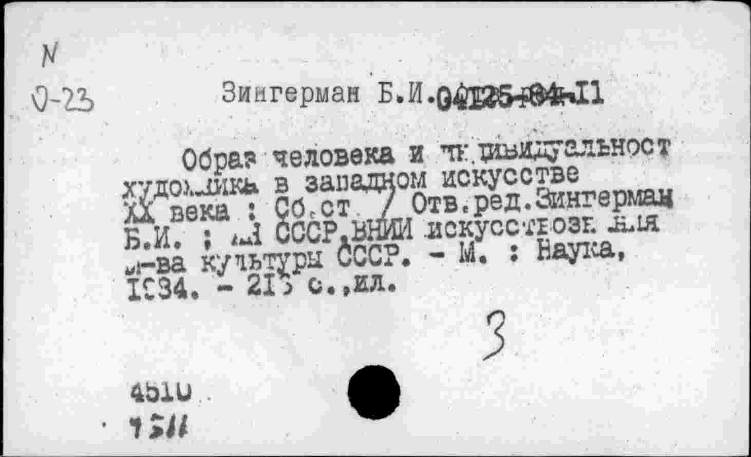 ﻿Зингерман БЛ.о^й54Э«1
Обоа? человека и ^.щиидзуальност уупо) шкн в западном искусстве $ в еха : СО ст / Отв.ред.Зиитермам Б И • й СССР.ВНИИ искусен озк дки
№$ 400?. - И. : Наука. 1£34. - 21* с.,ил.
401 □